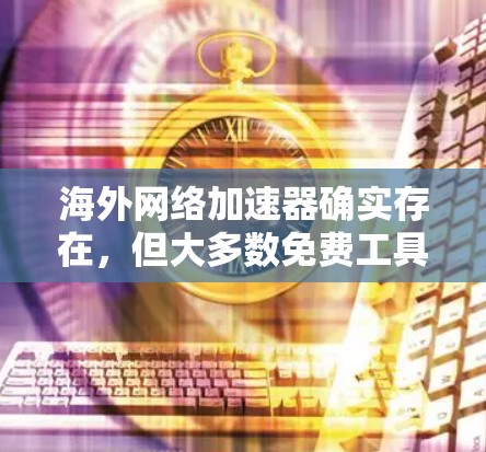 海外网络加速器确实存在,但大多数免费工具可能无法满足所有需求,尤其是需要国际化的网络连接时。以下是一些推荐的海外网络加速器,可以帮助您节省时间和精力