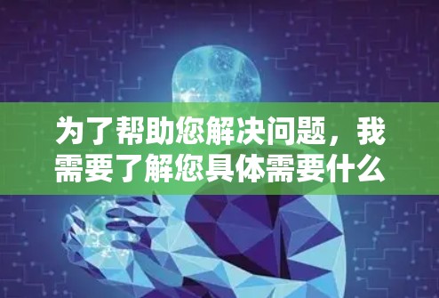 为了帮助您解决问题,我需要了解您具体需要什么帮助。以下是一些可能的步骤和建议