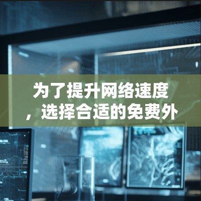 为了提升网络速度,选择合适的免费外网加速器是一个不错的选择。以下是一些推荐,根据你的需求和预算来决定