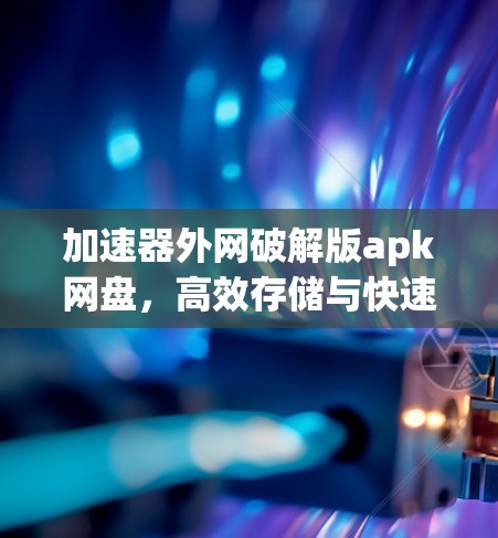 加速器外网破解版apk网盘,高效存储与快速下载的完美解决方案 加速器外网破解版apk网盘,高效存储与快速下载的完美解决方案