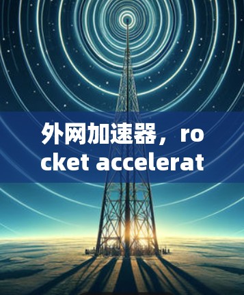 外网加速器,rocket acceleration in the data realm 外网加速器,rocket acceleration in the data realm