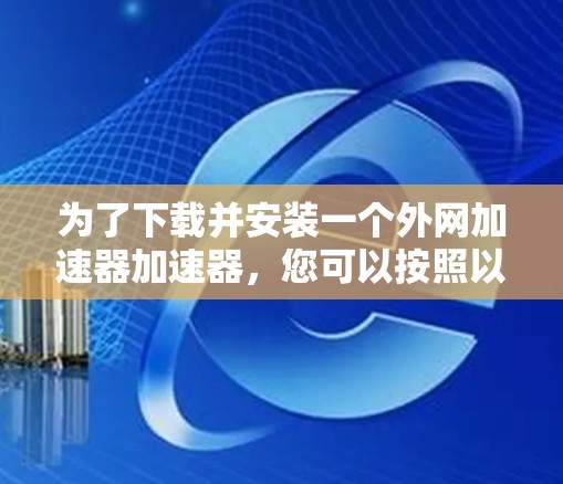 为了下载并安装一个外网加速器加速器,您可以按照以下步骤进行 为了下载并安装一个外网加速器加速器,您可以按照以下步骤进行