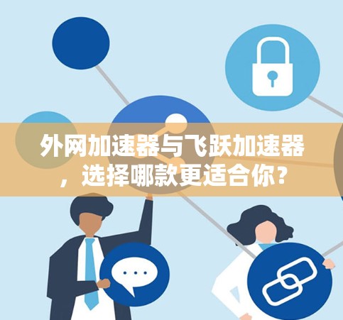 外网加速器与飞跃加速器,选择哪款更适合你? 外网加速器与飞跃加速器,选择哪款更适合你?