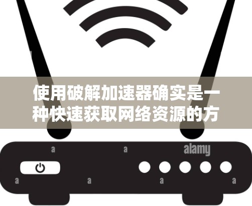 使用破解加速器确实是一种快速获取网络资源的方法，但使用时必须谨慎，避免对个人数据和网络安全造成风险。以下是详细的建议