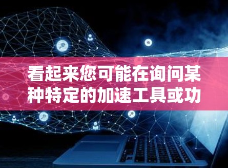 看起来您可能在询问某种特定的加速工具或功能，可能是关于网络加速的。以下是一些可能的解释和解决方案