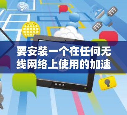 要安装一个在任何无线网络上使用的加速器,可以将加速器安装到 网络管理工具(如 NetNuke、TurboBear 或 NetMask)中。以下是具体步骤 要安装一个在任何无线网络上使用的加速器,可以将加速器安装到 网络管理工具(如 NetNuke、TurboBear 或 NetMask)中。以下是具体步骤