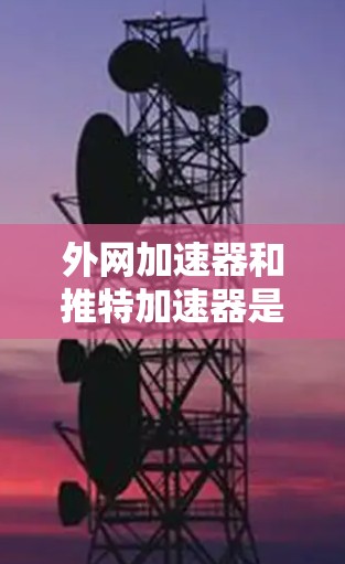 外网加速器和推特加速器是两个不同的工具，各自有不同的用途和特点。以下是对它们的详细介绍