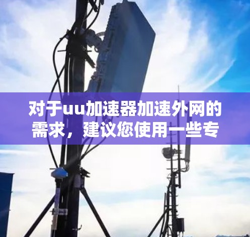 对于uu加速器加速外网的需求，建议您使用一些专门针对外网加速的加速器。以下是一些推荐的工具，它们通常支持外网加速功能