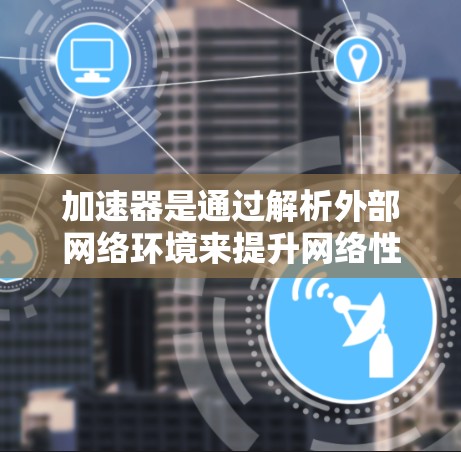 加速器是通过解析外部网络环境来提升网络性能的技术，尤其适用于通过局域网连接到外部网络的情况。以下是对加速器如何加速外网的详细步骤和解释