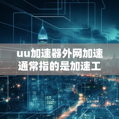 uu加速器外网加速通常指的是加速工具，用于提升网页加载速度或处理紧急请求。以下是一些可能的解释和解决方案