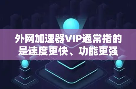 外网加速器VIP通常指的是速度更快、功能更强大的加速器,适合经常使用外网的用户。以下是关于外网加速器VIP的常见配置和使用建议 外网加速器VIP通常指的是速度更快、功能更强大的加速器,适合经常使用外网的用户。以下是关于外网加速器VIP的常见配置和使用建议