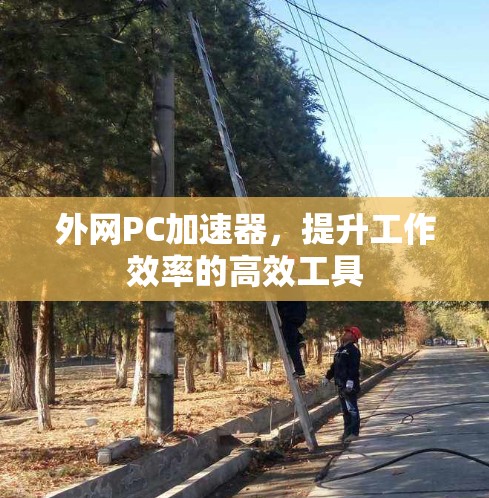 外网PC加速器,提升工作效率的高效工具 外网PC加速器,提升工作效率的高效工具