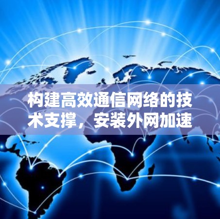 构建高效通信网络的技术支撑，安装外网加速器的重要性