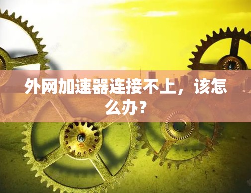 外网加速器连接不上，该怎么办？