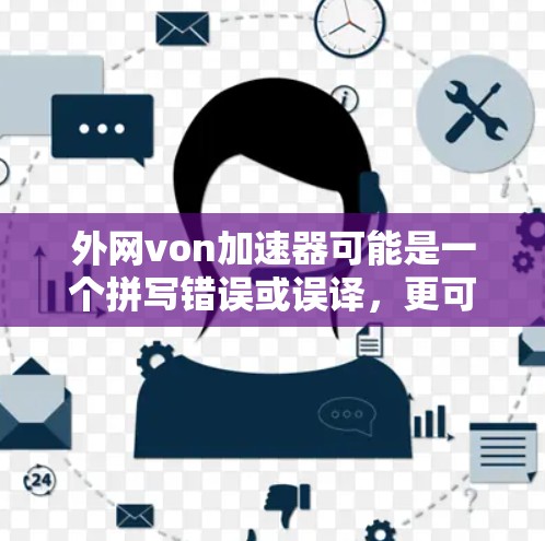外网von加速器可能是一个拼写错误或误译，更可能是VPN加速器或外网VPN加速器。VPN加速器是一种用于在互联网上加速视频、文件等传输的软件，帮助用户更快地访问网络资源