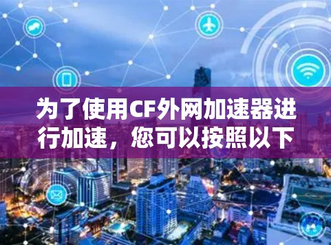 为了使用CF外网加速器进行加速,您可以按照以下步骤操作 为了使用CF外网加速器进行加速,您可以按照以下步骤操作