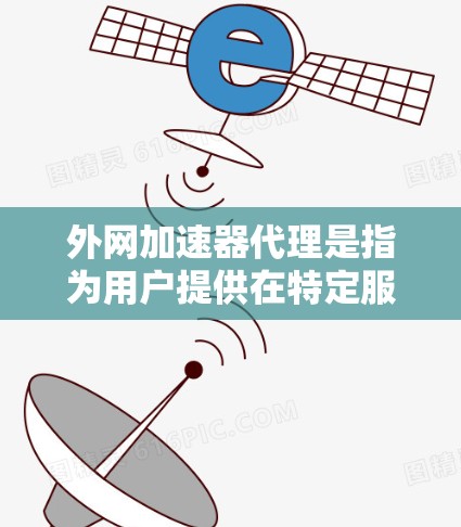 外网加速器代理是指为用户提供在特定服务器或网站上的加速服务，以提升网络速度。外网加速器代理通常用于在网页加载慢、数据传输慢等情况下，通过加速工具来提高下载速度