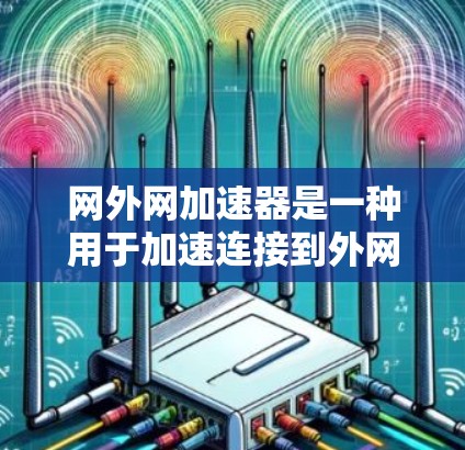 网外网加速器是一种用于加速连接到外网的工具，旨在提高网络带宽和连接效率。以下是对该工具的详细总结