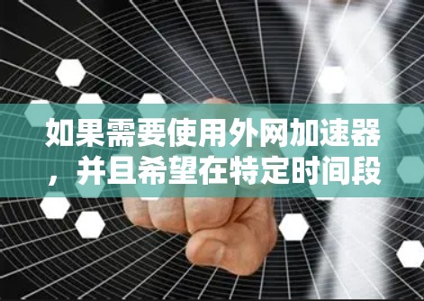 如果需要使用外网加速器，并且希望在特定时间段内进行加速，可以按照以下步骤进行设置