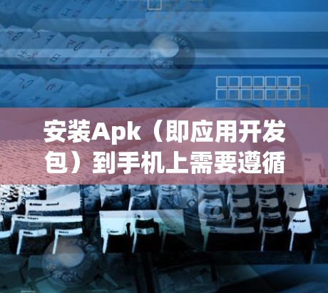 安装Apk（即应用开发包）到手机上需要遵循以下步骤