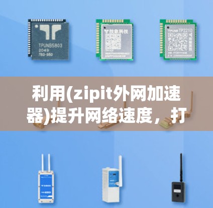 利用(zipit外网加速器)提升网络速度,打造高效传输的网络环境 利用(zipit外网加速器)提升网络速度,打造高效传输的网络环境