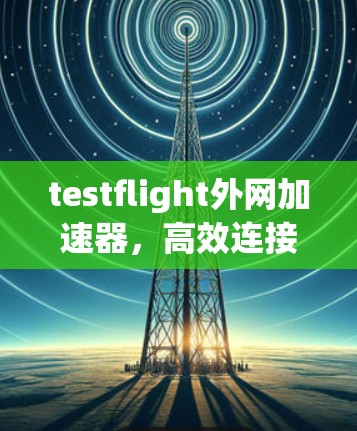 testflight外网加速器，高效连接，轻松畅享网络之旅