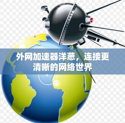 外网加速器洋葱,连接更清晰的网络世界 外网加速器洋葱,连接更清晰的网络世界