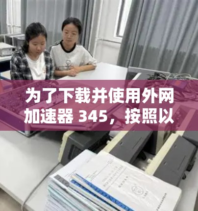 为了下载并使用外网加速器 345，按照以下步骤操作