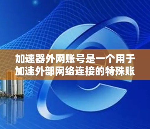 加速器外网账号是一个用于加速外部网络连接的特殊账号，通常用于访问外部服务器或VPN连接。它不同于普通的外网账号，通常由两个账号管理，主网账号和加速账号