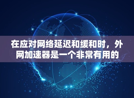 在应对网络延迟和缓和时，外网加速器是一个非常有用的工具。以下是一些推荐的外网加速器，每个推荐理由应突出其优势，以帮助您高效使用互联网