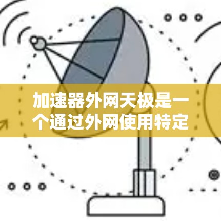 加速器外网天极是一个通过外网使用特定加速模式提升网络速度的工具，通常指使用特定的加速软件（如Dofan或NetNest）配置天极模式进行连接。以下是对该工具的详细介绍