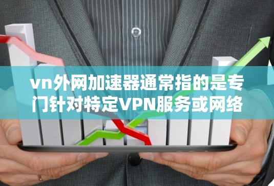 vn外网加速器通常指的是专门针对特定VPN服务或网络加速的工具。以下是一些可能的解释和建议