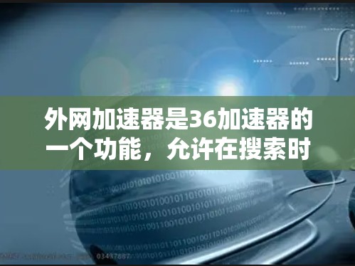 外网加速器是36加速器的一个功能,允许在搜索时跳转到国外的网站,以获取特定下载资源或下载所需的数据。以下是关于如何使用外网加速器的详细步骤和考虑因素 外网加速器是36加速器的一个功能,允许在搜索时跳转到国外的网站,以获取特定下载资源或下载所需的数据。以下是关于如何使用外网加速器的详细步骤和考虑因素