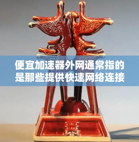 便宜加速器外网通常指的是那些提供快速网络连接的加速器，但价格比较便宜。然而，这种价格可能并不意味着使用的便捷性，因为网络加速器的价格通常与速度、连接能力相关。以下是一些合理的建议