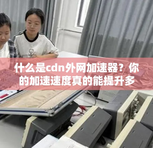 什么是cdn外网加速器？你的加速速度真的能提升多少？