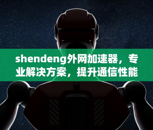 shendeng外网加速器，专业解决方案，提升通信性能