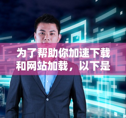 为了帮助你加速下载和网站加载,以下是一些推荐的工具和步骤 为了帮助你加速下载和网站加载,以下是一些推荐的工具和步骤