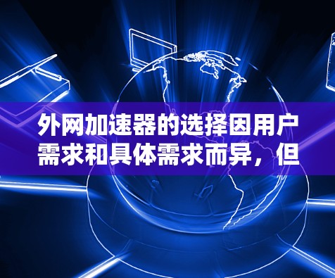 外网加速器的选择因用户需求和具体需求而异,但以下是一些常见的功能和推荐,帮助你找到最适合你的外网加速器 外网加速器的选择因用户需求和具体需求而异,但以下是一些常见的功能和推荐,帮助你找到最适合你的外网加速器