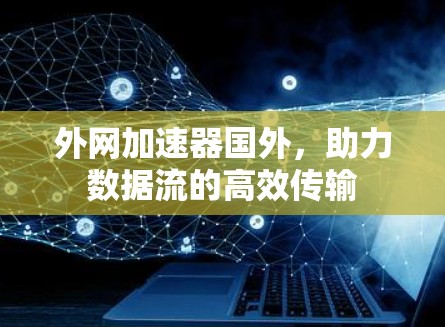 外网加速器国外,助力数据流的高效传输 外网加速器国外,助力数据流的高效传输