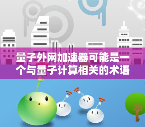 量子外网加速器可能是一个与量子计算相关的术语，具体含义可能因上下文而异。以下是一些可能的解释