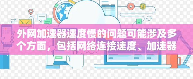 外网加速器速度慢的问题可能涉及多个方面，包括网络连接速度、加速器的设置、缓存缓存大小、下载大小等。以下是一些建议，帮助你优化加速器的设置或解决问题