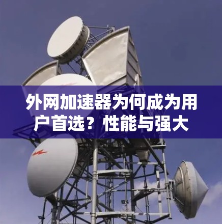 外网加速器为何成为用户首选?性能与强大背后的科技真相 外网加速器为何成为用户首选?性能与强大背后的科技真相