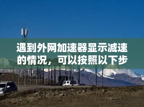 遇到外网加速器显示减速的情况,可以按照以下步骤进行处理 遇到外网加速器显示减速的情况,可以按照以下步骤进行处理