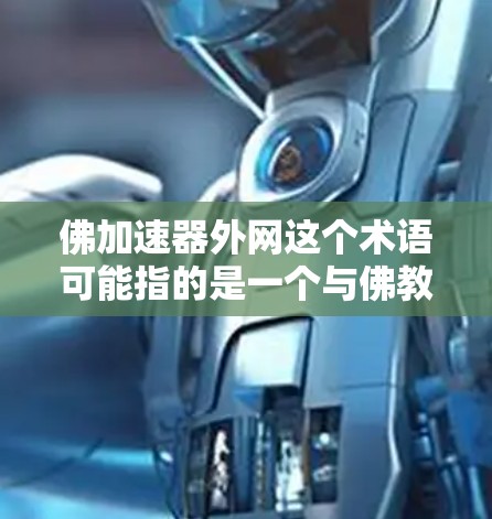 佛加速器外网这个术语可能指的是一个与佛教相关的网络加速服务，或者是一个外网加速的佛教工具。以下是一些可能的解释