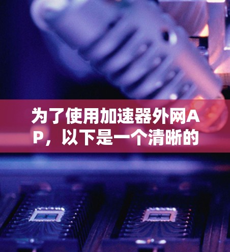 为了使用加速器外网AP,以下是一个清晰的步骤指南 为了使用加速器外网AP,以下是一个清晰的步骤指南