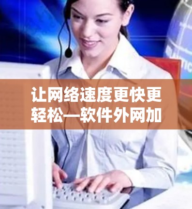 让网络速度更快更轻松—软件外网加速器的实用技巧 让网络速度更快更轻松—软件外网加速器的实用技巧