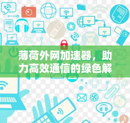 薄荷外网加速器,助力高效通信的绿色解决方案 薄荷外网加速器,助力高效通信的绿色解决方案