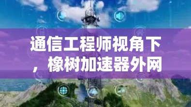 通信工程师视角下,橡树加速器外网的创新与挑战 通信工程师视角下,橡树加速器外网的创新与挑战