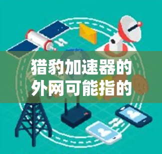 猎豹加速器的外网可能指的是猎豹汽车加速器的官方网站或第三方网站,用于获取产品信息、技术文档、购买渠道和其他技术支持。以下是对猎豹加速器外网的功能和信息的总结 猎豹加速器的外网可能指的是猎豹汽车加速器的官方网站或第三方网站,用于获取产品信息、技术文档、购买渠道和其他技术支持。以下是对猎豹加速器外网的功能和信息的总结