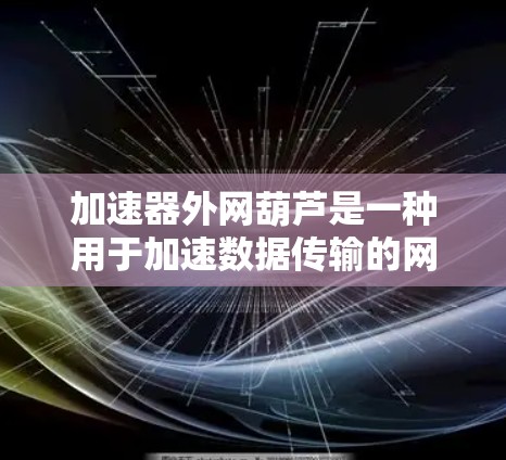 加速器外网葫芦是一种用于加速数据传输的网络连接设备,旨在提升网络速度和连接效率。以下是对该设备的详细介绍 加速器外网葫芦是一种用于加速数据传输的网络连接设备,旨在提升网络速度和连接效率。以下是对该设备的详细介绍